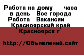 Работа на дому 2-3 часа в день - Все города Работа » Вакансии   . Красноярский край,Красноярск г.